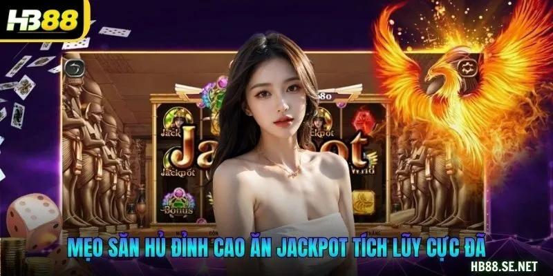 Mẹo săn hủ đỉnh cao ăn jackpot tích lũy cực đã